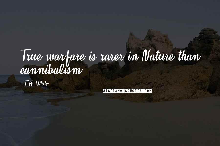 T.H. White Quotes: True warfare is rarer in Nature than cannibalism.