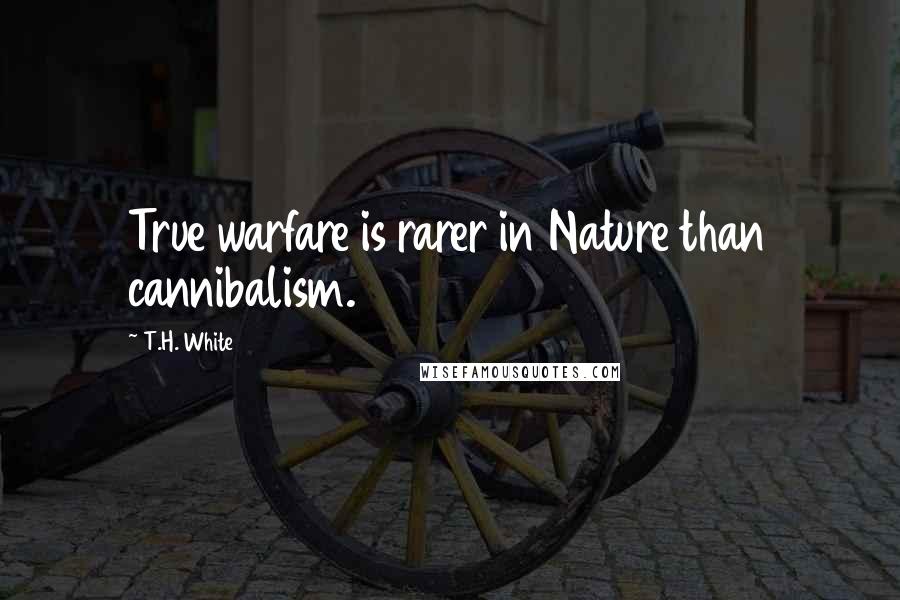 T.H. White Quotes: True warfare is rarer in Nature than cannibalism.