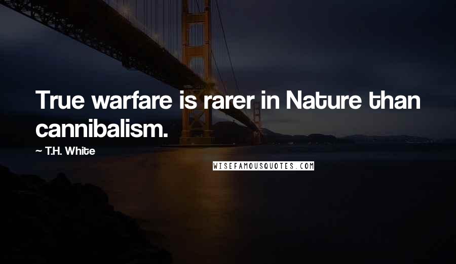 T.H. White Quotes: True warfare is rarer in Nature than cannibalism.