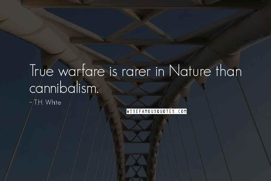 T.H. White Quotes: True warfare is rarer in Nature than cannibalism.