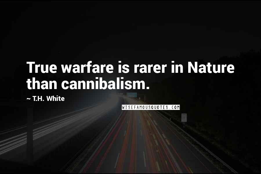 T.H. White Quotes: True warfare is rarer in Nature than cannibalism.