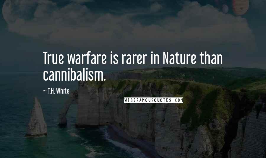 T.H. White Quotes: True warfare is rarer in Nature than cannibalism.
