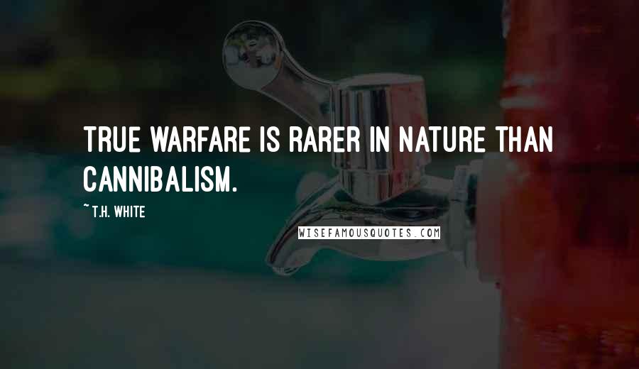 T.H. White Quotes: True warfare is rarer in Nature than cannibalism.