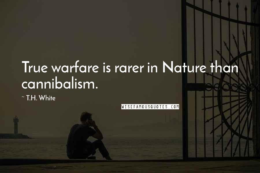 T.H. White Quotes: True warfare is rarer in Nature than cannibalism.