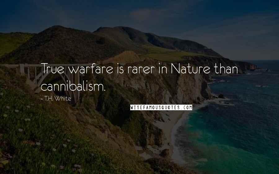 T.H. White Quotes: True warfare is rarer in Nature than cannibalism.