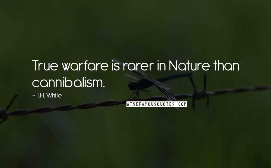 T.H. White Quotes: True warfare is rarer in Nature than cannibalism.