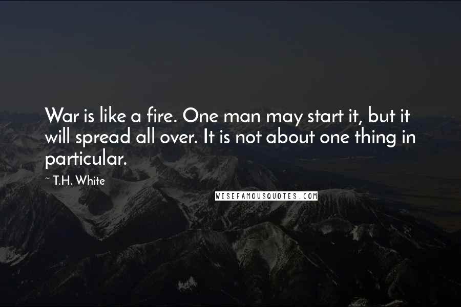 T.H. White Quotes: War is like a fire. One man may start it, but it will spread all over. It is not about one thing in particular.