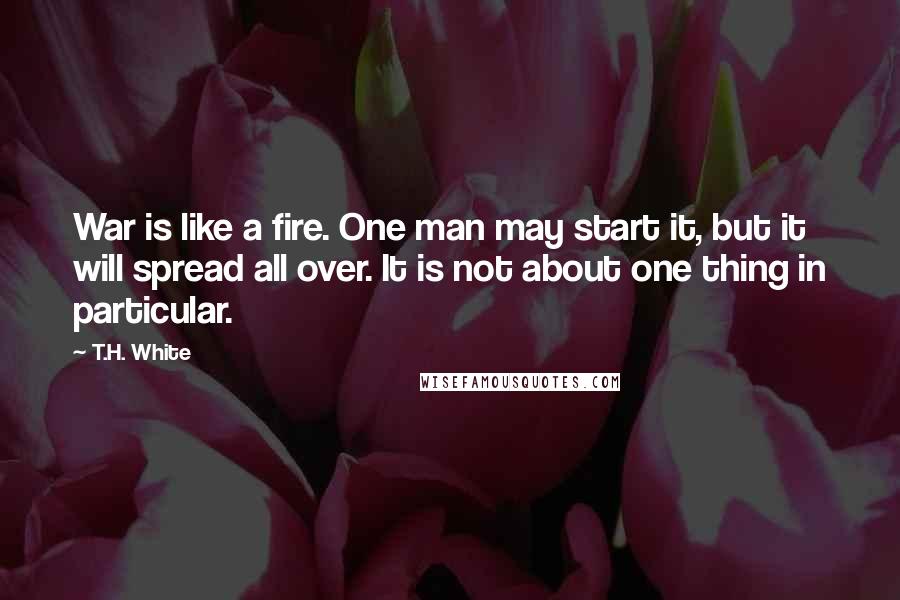 T.H. White Quotes: War is like a fire. One man may start it, but it will spread all over. It is not about one thing in particular.