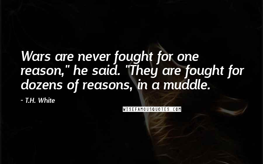 T.H. White Quotes: Wars are never fought for one reason," he said. "They are fought for dozens of reasons, in a muddle.
