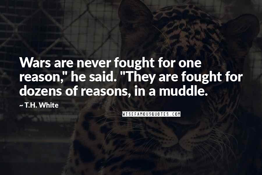 T.H. White Quotes: Wars are never fought for one reason," he said. "They are fought for dozens of reasons, in a muddle.