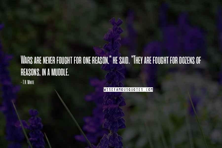 T.H. White Quotes: Wars are never fought for one reason," he said. "They are fought for dozens of reasons, in a muddle.