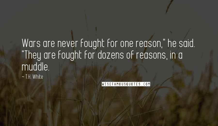 T.H. White Quotes: Wars are never fought for one reason," he said. "They are fought for dozens of reasons, in a muddle.