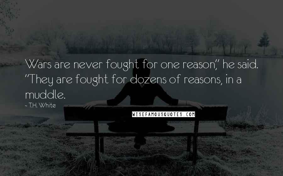 T.H. White Quotes: Wars are never fought for one reason," he said. "They are fought for dozens of reasons, in a muddle.