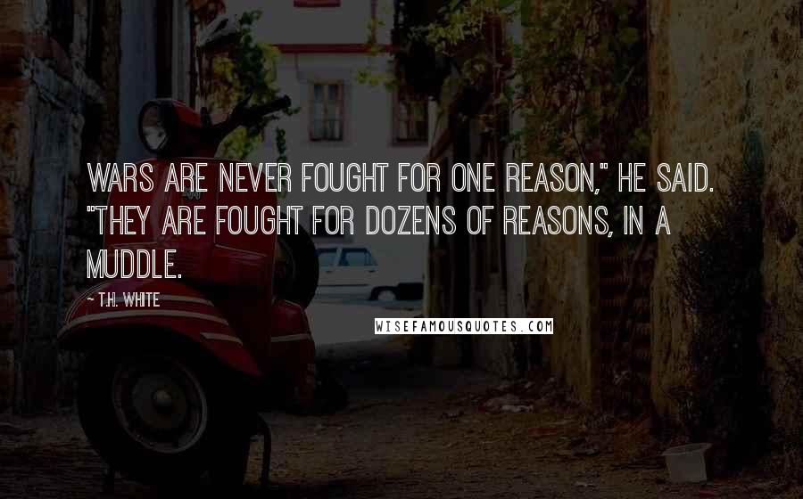 T.H. White Quotes: Wars are never fought for one reason," he said. "They are fought for dozens of reasons, in a muddle.