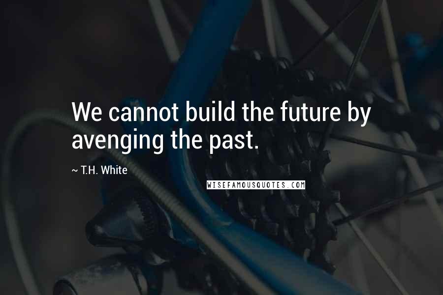 T.H. White Quotes: We cannot build the future by avenging the past.