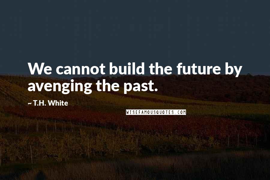 T.H. White Quotes: We cannot build the future by avenging the past.