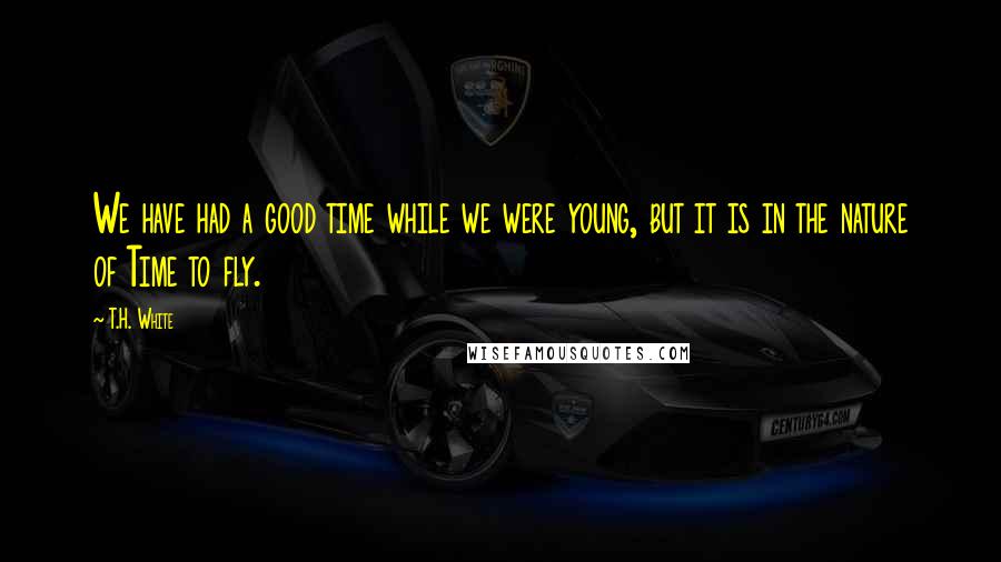 T.H. White Quotes: We have had a good time while we were young, but it is in the nature of Time to fly.