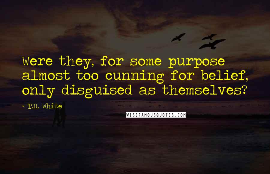 T.H. White Quotes: Were they, for some purpose almost too cunning for belief, only disguised as themselves?