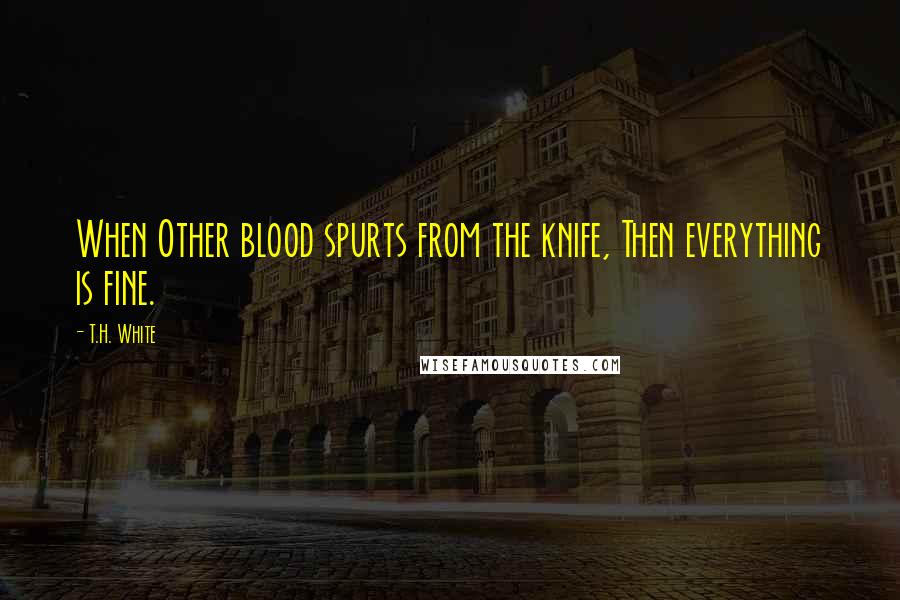 T.H. White Quotes: When Other blood spurts from the knife, Then everything is fine.