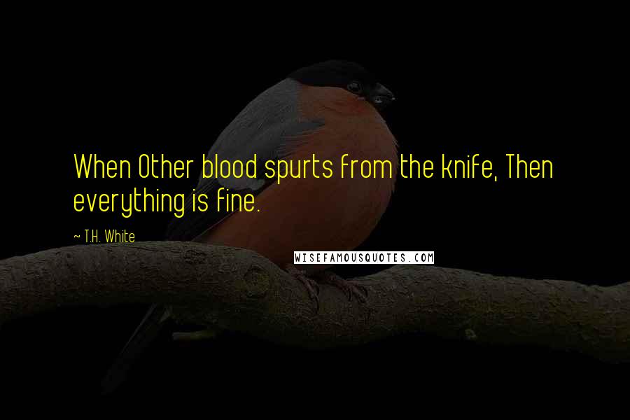 T.H. White Quotes: When Other blood spurts from the knife, Then everything is fine.