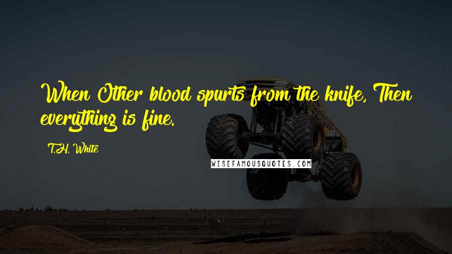 T.H. White Quotes: When Other blood spurts from the knife, Then everything is fine.