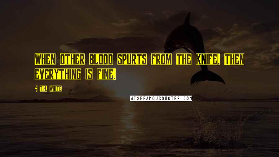 T.H. White Quotes: When Other blood spurts from the knife, Then everything is fine.