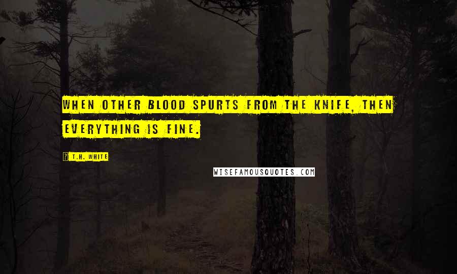 T.H. White Quotes: When Other blood spurts from the knife, Then everything is fine.