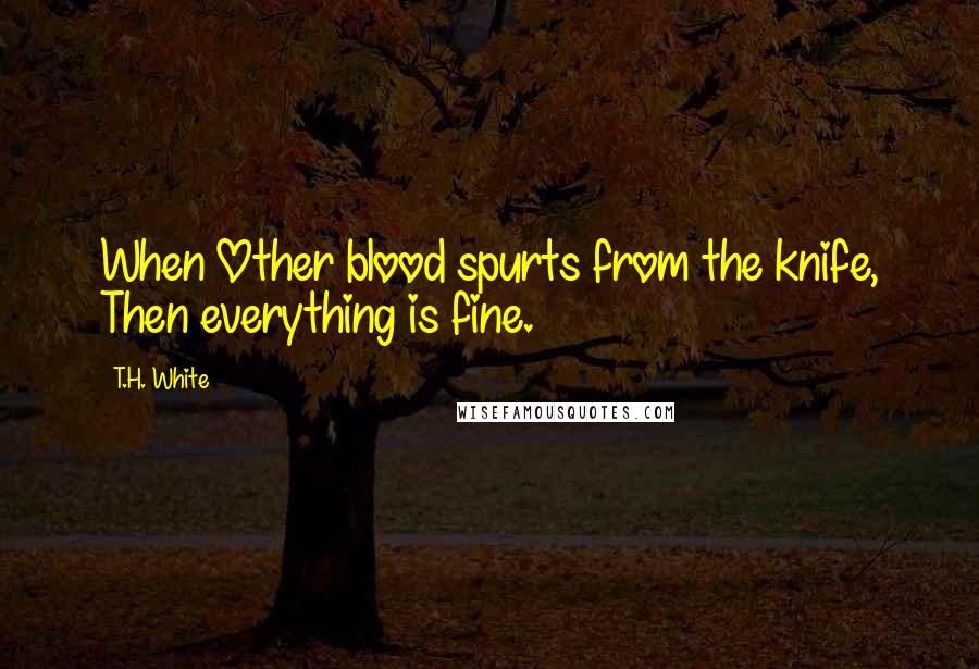 T.H. White Quotes: When Other blood spurts from the knife, Then everything is fine.