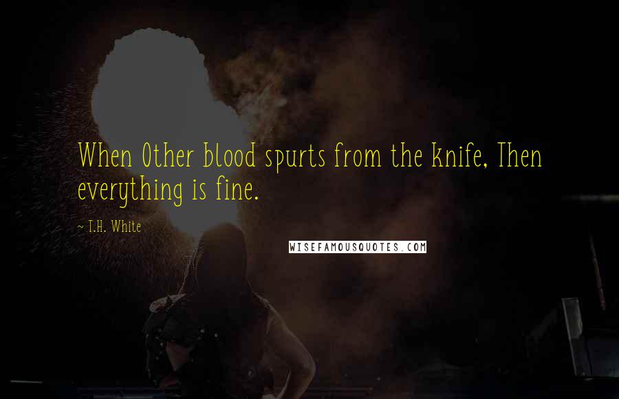 T.H. White Quotes: When Other blood spurts from the knife, Then everything is fine.