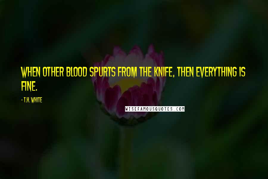 T.H. White Quotes: When Other blood spurts from the knife, Then everything is fine.