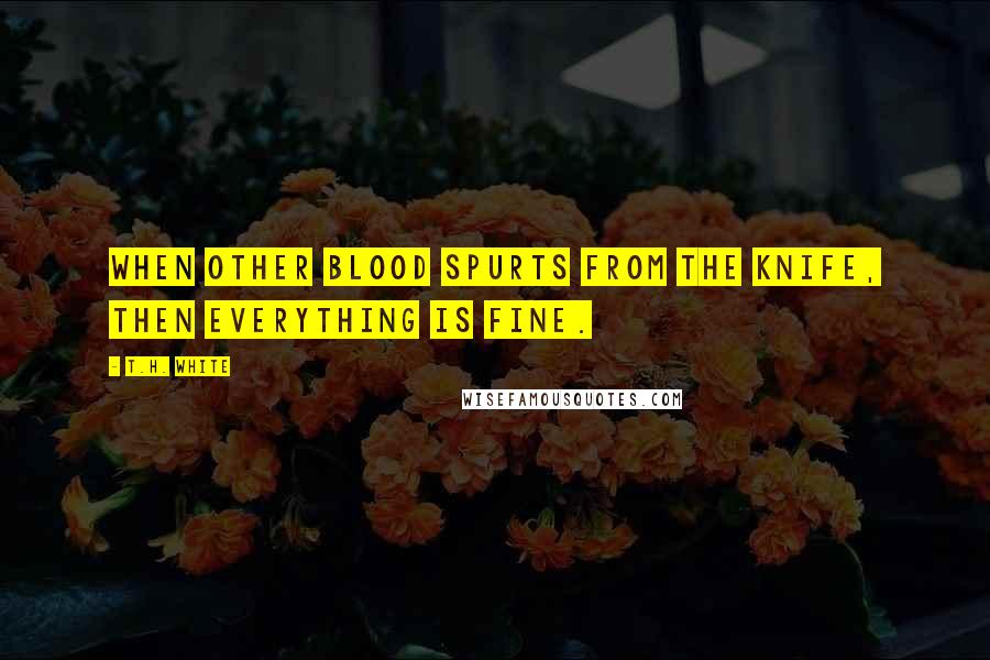 T.H. White Quotes: When Other blood spurts from the knife, Then everything is fine.