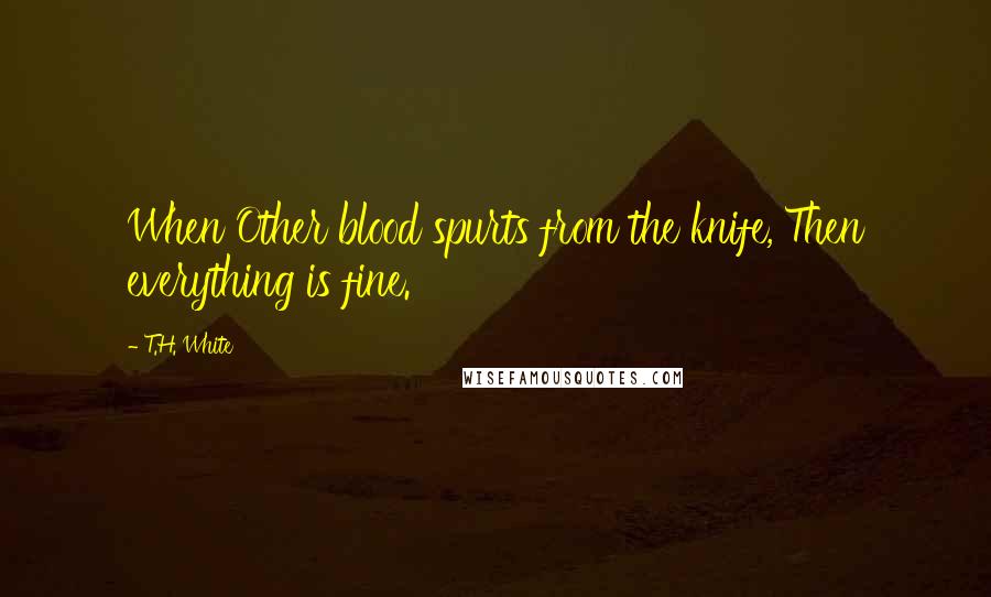 T.H. White Quotes: When Other blood spurts from the knife, Then everything is fine.