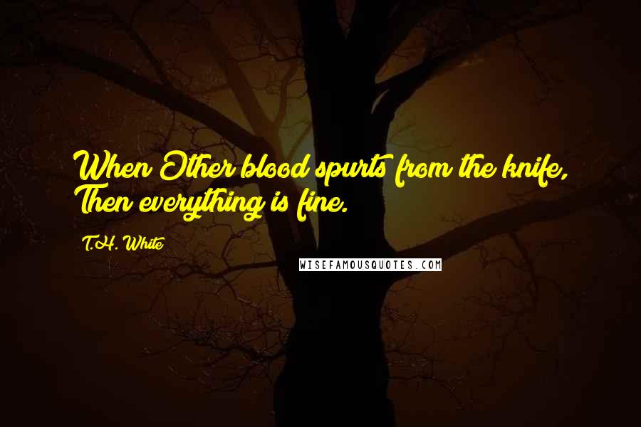 T.H. White Quotes: When Other blood spurts from the knife, Then everything is fine.