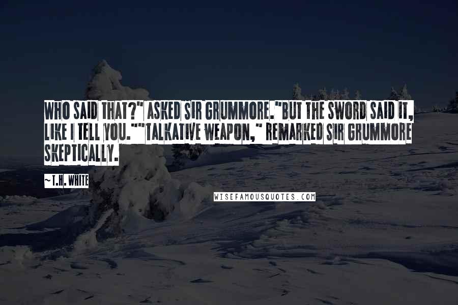 T.H. White Quotes: Who said that?" asked Sir Grummore."But the sword said it, like I tell you.""Talkative weapon," remarked Sir Grummore skeptically.