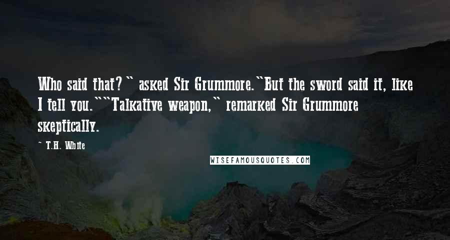 T.H. White Quotes: Who said that?" asked Sir Grummore."But the sword said it, like I tell you.""Talkative weapon," remarked Sir Grummore skeptically.