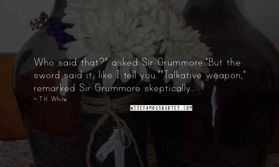T.H. White Quotes: Who said that?" asked Sir Grummore."But the sword said it, like I tell you.""Talkative weapon," remarked Sir Grummore skeptically.