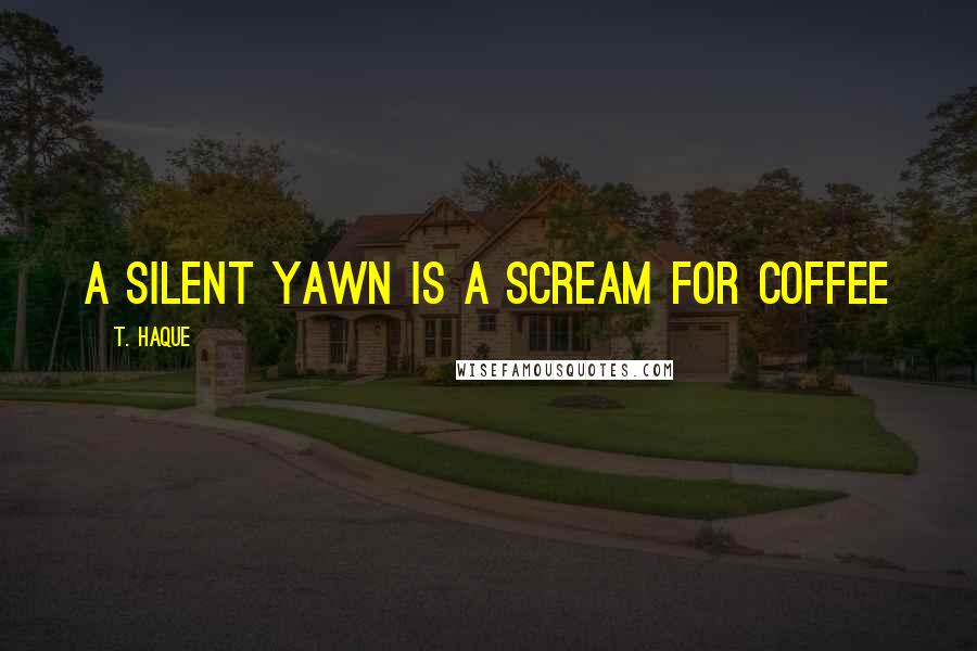 T. Haque Quotes: A silent yawn is a scream for coffee