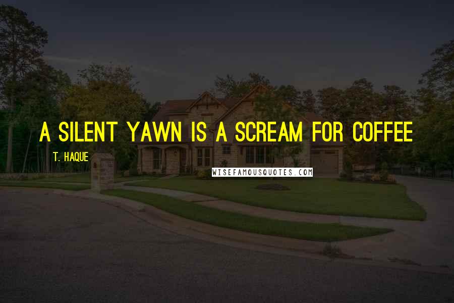 T. Haque Quotes: A silent yawn is a scream for coffee