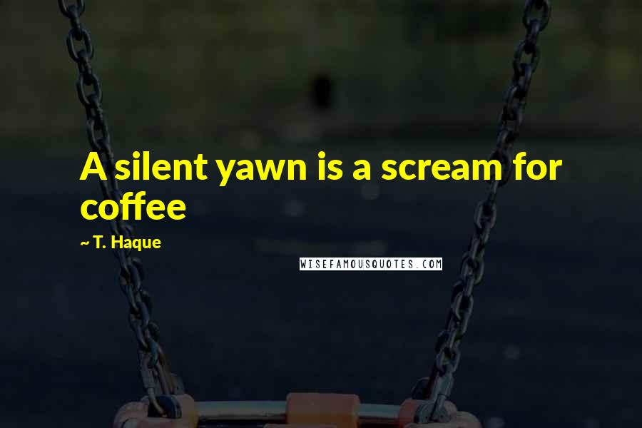 T. Haque Quotes: A silent yawn is a scream for coffee