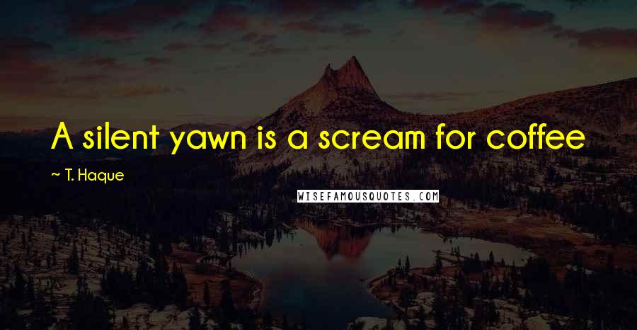 T. Haque Quotes: A silent yawn is a scream for coffee