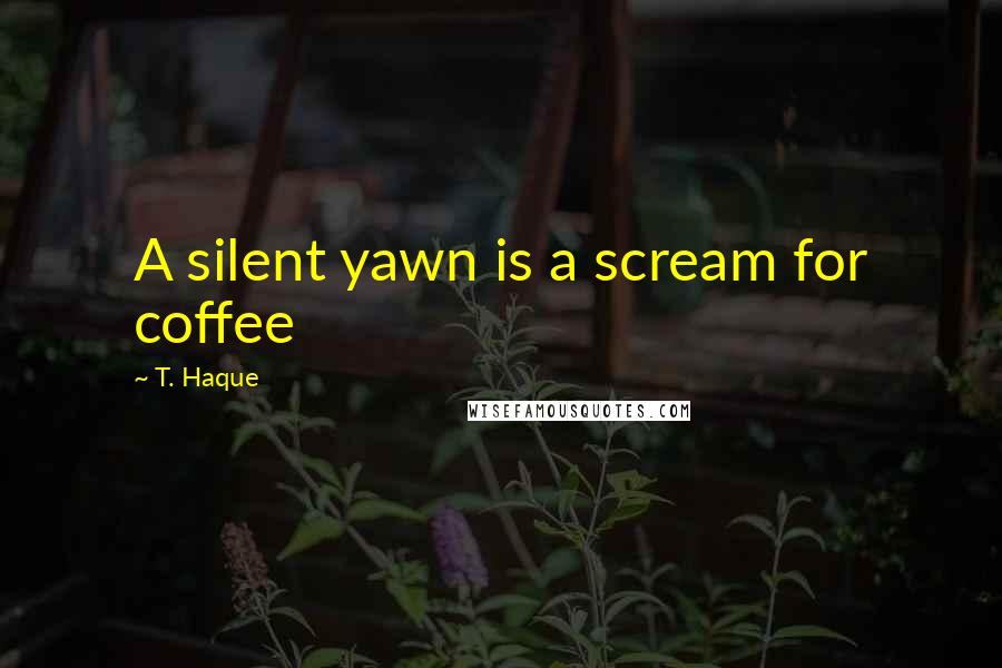 T. Haque Quotes: A silent yawn is a scream for coffee