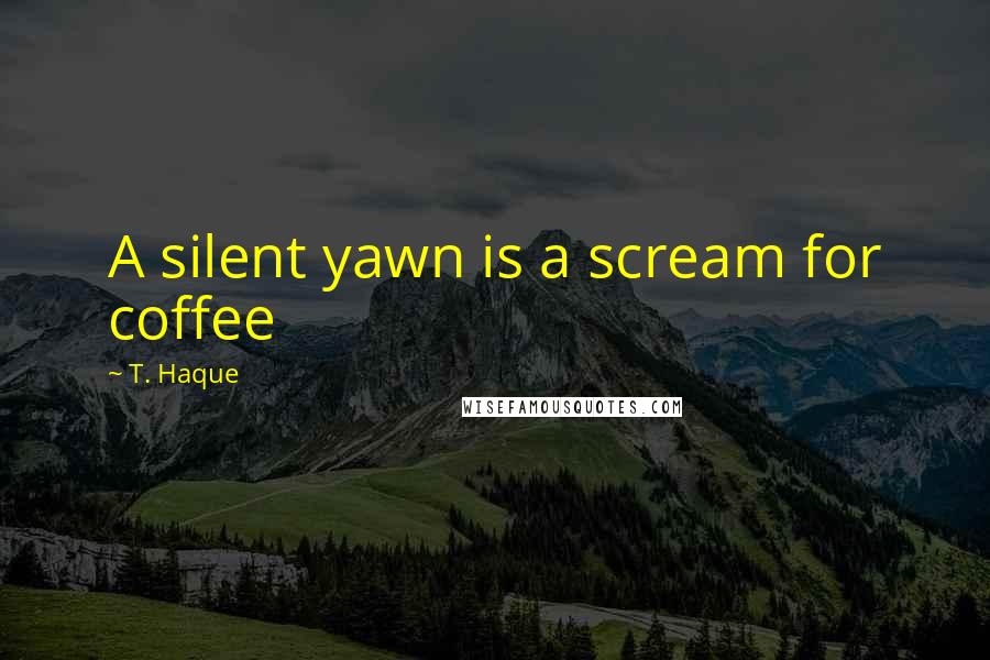 T. Haque Quotes: A silent yawn is a scream for coffee