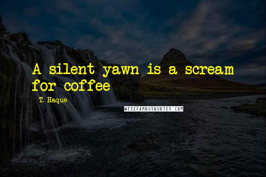 T. Haque Quotes: A silent yawn is a scream for coffee