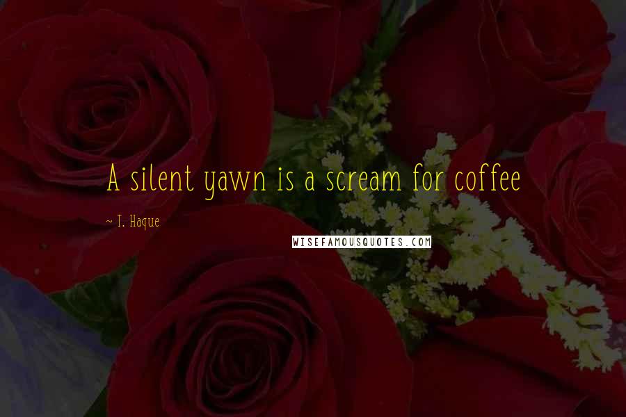 T. Haque Quotes: A silent yawn is a scream for coffee