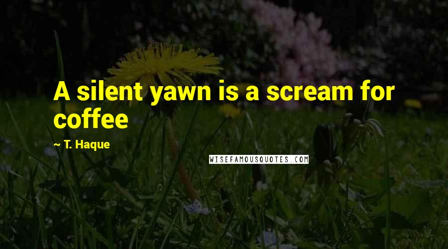 T. Haque Quotes: A silent yawn is a scream for coffee