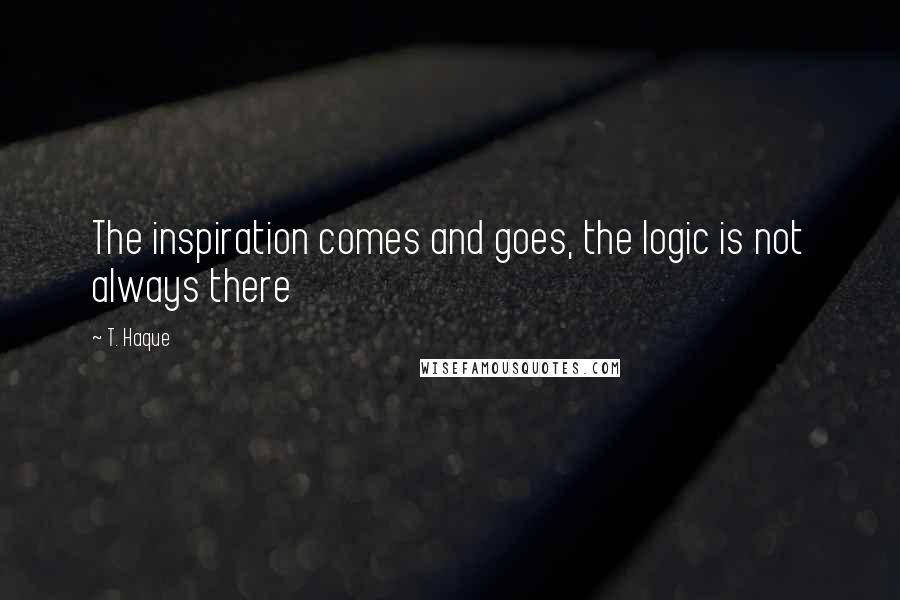 T. Haque Quotes: The inspiration comes and goes, the logic is not always there