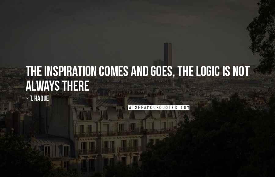 T. Haque Quotes: The inspiration comes and goes, the logic is not always there