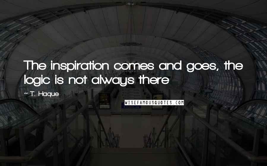 T. Haque Quotes: The inspiration comes and goes, the logic is not always there