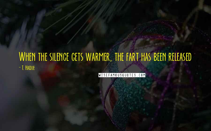 T. Haque Quotes: When the silence gets warmer, the fart has been released