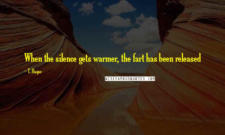 T. Haque Quotes: When the silence gets warmer, the fart has been released